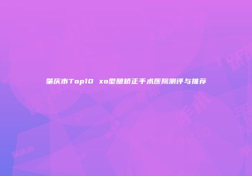 肇庆市Top10 xo型腿矫正手术医院测评与推荐
