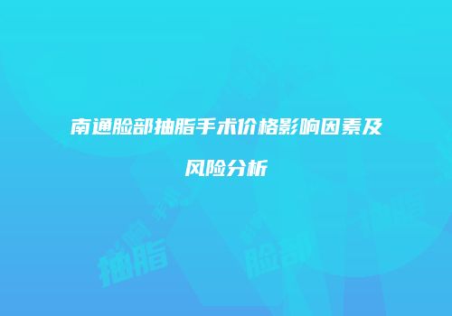 南通脸部抽脂手术价格影响因素及风险分析
