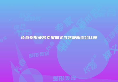长春整形美容专家郑义与赵静辉综合比较