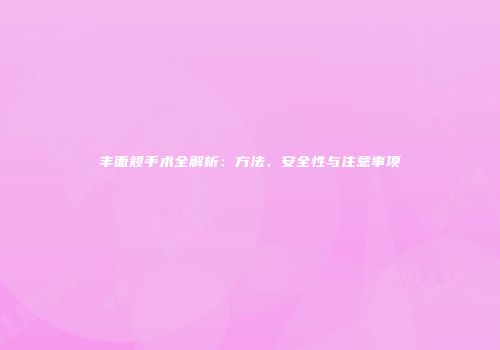 丰面颊手术全解析：方法、安全性与注意事项
