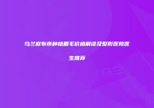 乌兰察布市种植眉毛价格解读及整形医院医生推荐