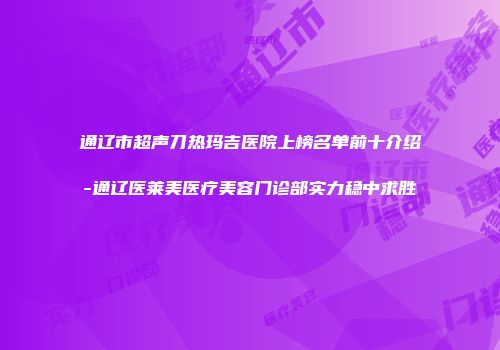 通辽市超声刀热玛吉医院上榜名单前十介绍-通辽医莱美医疗美容门诊部实力稳中求胜