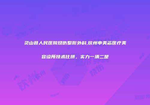 灵山县人民医院烧伤整形外科,钦州申美芯医疗美容诊所技术比拼，实力一清二楚