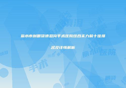 丽水市割眼袋填泪沟手术医院综合实力前十佳排名及详情解析