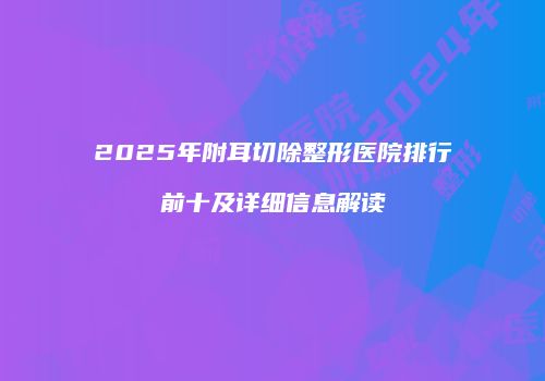 2025年附耳切除整形医院排行前十及详细信息解读