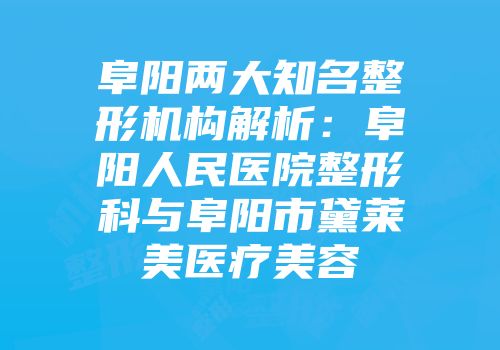 阜阳两大知名整形机构解析：阜阳人民医院整形科与阜阳市黛莱美医疗美容