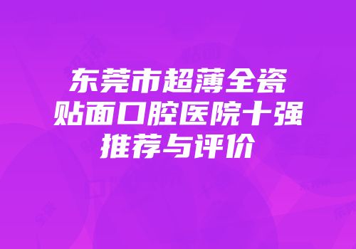 东莞市超薄全瓷贴面口腔医院十强推荐与评价