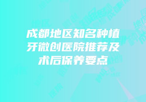 成都地区知名种植牙微创医院推荐及术后保养要点