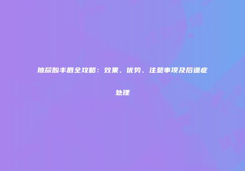 玻尿酸丰唇全攻略：效果、优势、注意事项及后遗症处理