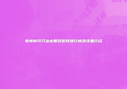 亳州市开刀法去眼袋医院排行榜及详细介绍