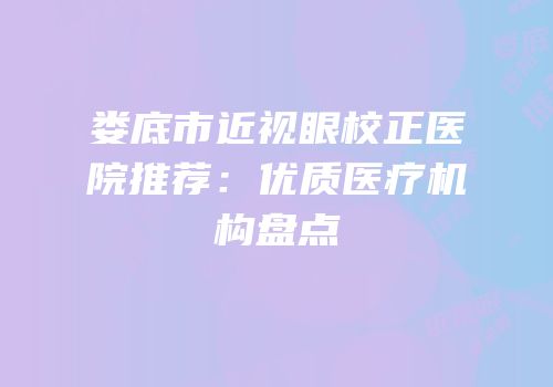 娄底市近视眼校正医院推荐：优质医疗机构盘点