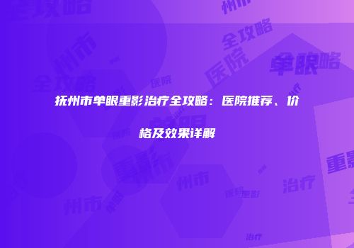 抚州市单眼重影治疗全攻略：医院推荐、价格及效果详解