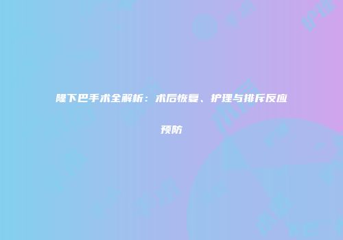 隆下巴手术全解析：术后恢复、护理与排斥反应预防