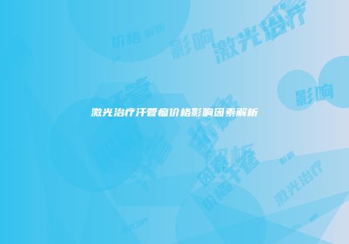 激光治疗汗管瘤价格影响因素解析