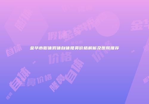 金华市膨体假体自体隆鼻价格解析及医院推荐