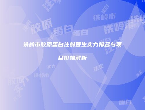 铁岭市胶原蛋白注射医生实力排名与项目价格解析