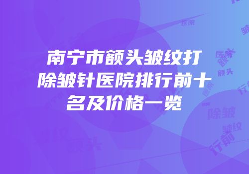 南宁市额头皱纹打除皱针医院排行前十名及价格一览