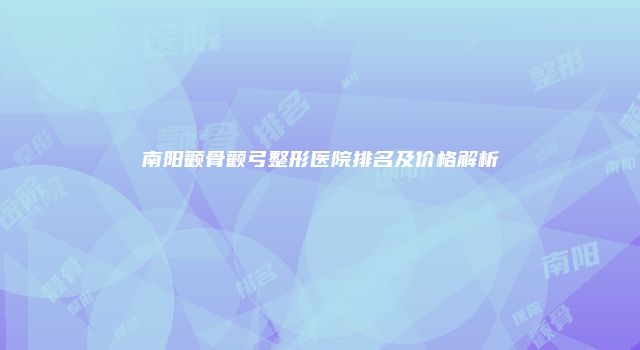 南阳颧骨颧弓整形医院排名及价格解析