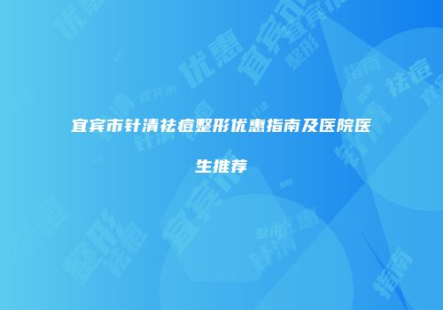 宜宾市针清祛痘整形优惠指南及医院医生推荐