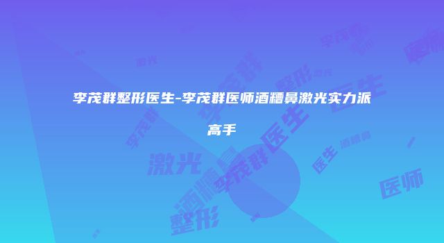 李茂群整形医生-李茂群医师酒糟鼻激光实力派高手