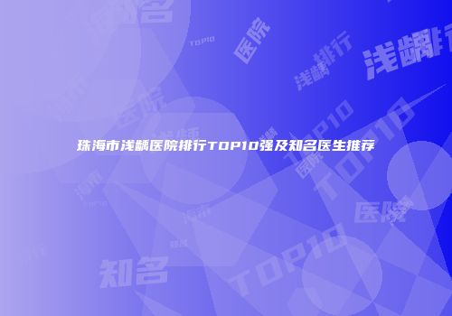 珠海市浅龋医院排行TOP10强及知名医生推荐