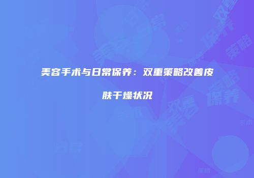 美容手术与日常保养：双重策略改善皮肤干燥状况
