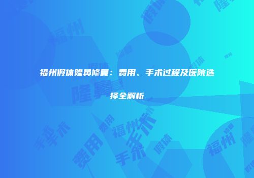 福州假体隆鼻修复：费用、手术过程及医院选择全解析