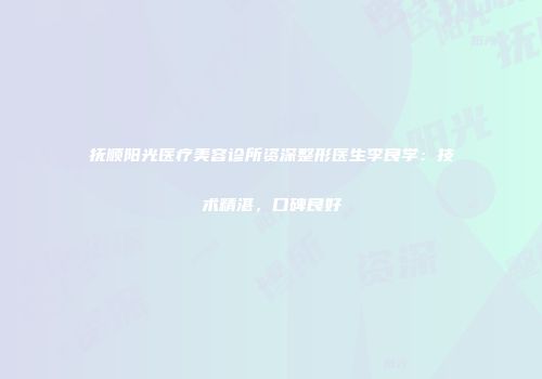 抚顺阳光医疗美容诊所资深整形医生李良学：技术精湛，口碑良好