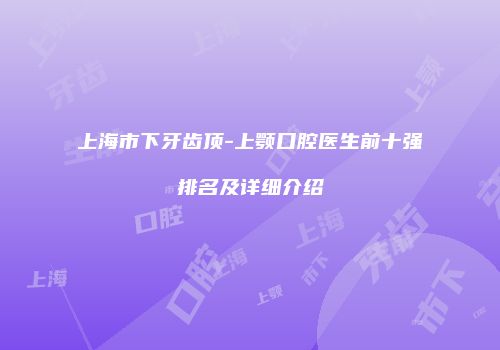 上海市下牙齿顶-上颚口腔医生前十强排名及详细介绍