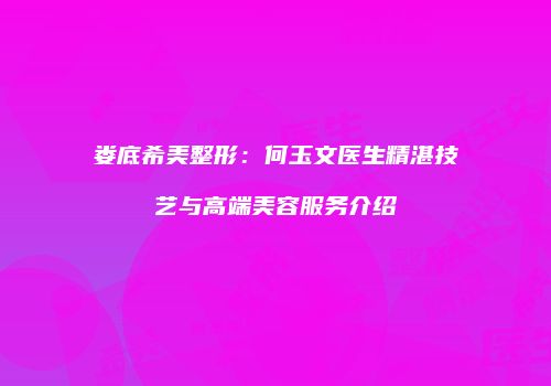 娄底希美整形：何玉文医生精湛技艺与高端美容服务介绍