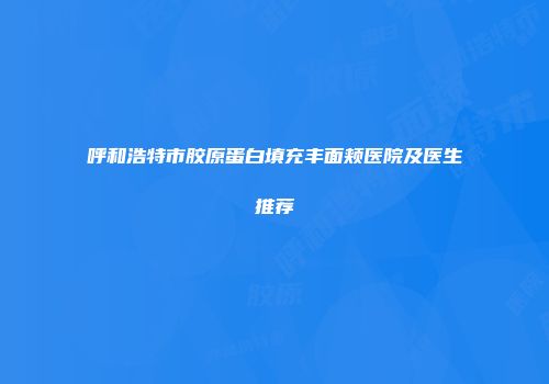 呼和浩特市胶原蛋白填充丰面颊医院及医生推荐