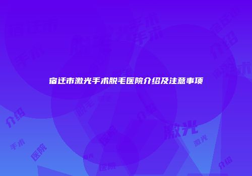 宿迁市激光手术脱毛医院介绍及注意事项