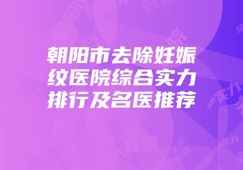 朝阳市去除妊娠纹医院综合实力排行及名医推荐