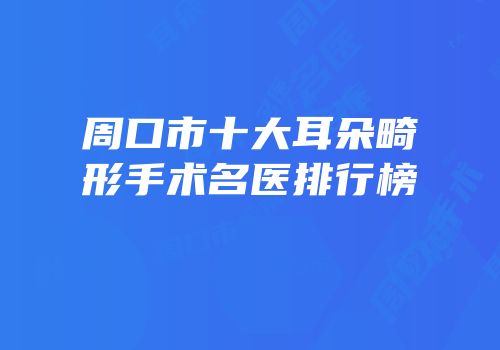 周口市十大耳朵畸形手术名医排行榜