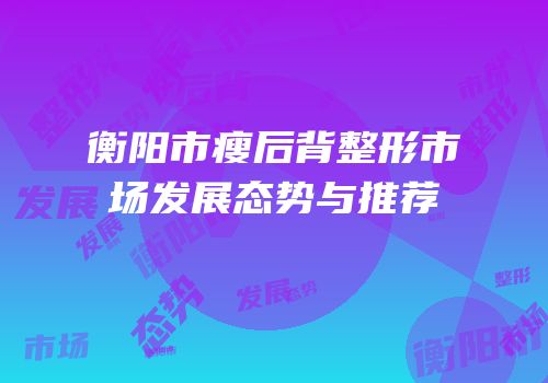 衡阳市瘦后背整形市场发展态势与推荐