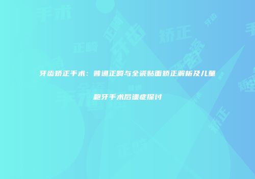 牙齿矫正手术：普通正畸与全瓷贴面矫正解析及儿童龅牙手术后遗症探讨