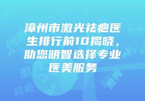 漳州市激光祛疤医生排行前10揭晓，助您明智选择专业医美服务