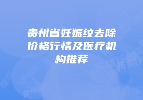 贵州省妊娠纹去除价格行情及医疗机构推荐