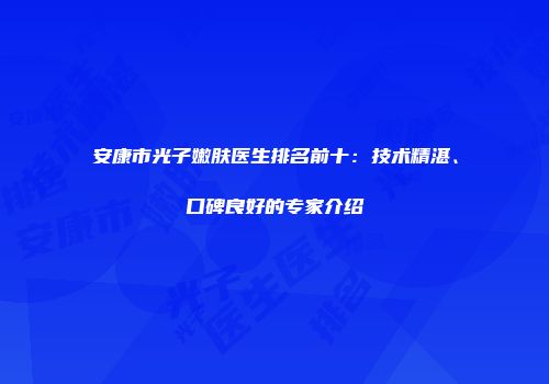 安康市光子嫩肤医生排名前十：技术精湛、口碑良好的专家介绍