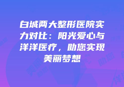 白城两大整形医院实力对比：阳光爱心与洋洋医疗，助您实现美丽梦想