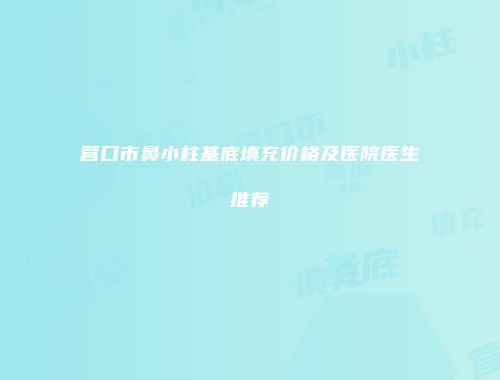 营口市鼻小柱基底填充价格及医院医生推荐