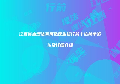 江西省直埋法耳再造医生排行前十位榜单发布及详细介绍