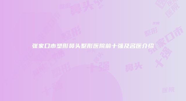 张家口市塑形鼻头整形医院前十强及名医介绍