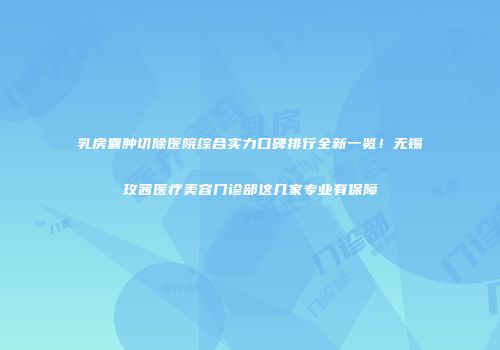 乳房囊肿切除医院综合实力口碑排行全新一览！无锡玫茜医疗美容门诊部这几家专业有保障