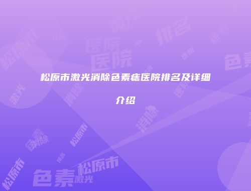 松原市激光消除色素痣医院排名及详细介绍