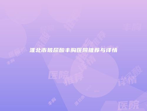 淮北市玻尿酸丰胸医院推荐与详情
