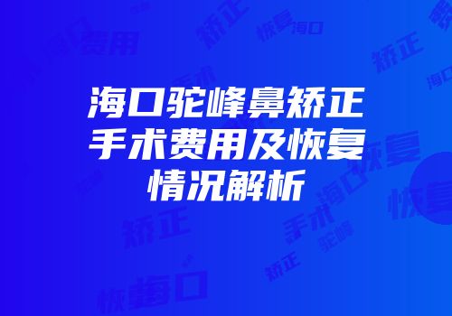海口驼峰鼻矫正手术费用及恢复情况解析