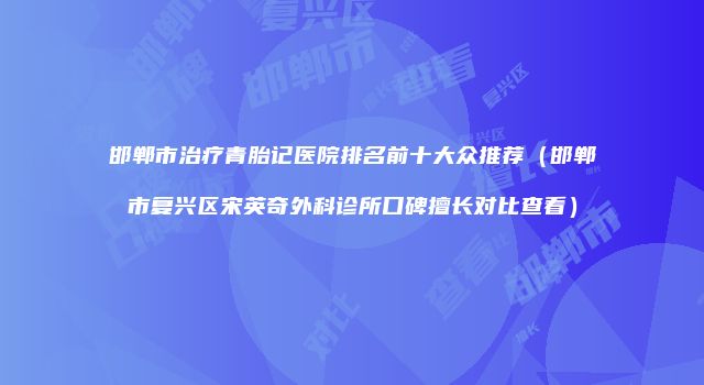 邯郸市治疗青胎记医院排名前十大众推荐（邯郸市复兴区宋英奇外科诊所口碑擅长对比查看）