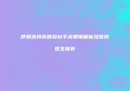 呼和浩特市唇裂科手术费用解析及医院医生推荐
