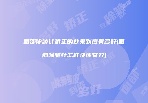 面部除皱针矫正的效果到底有多好(面部除皱针怎样快速有效)